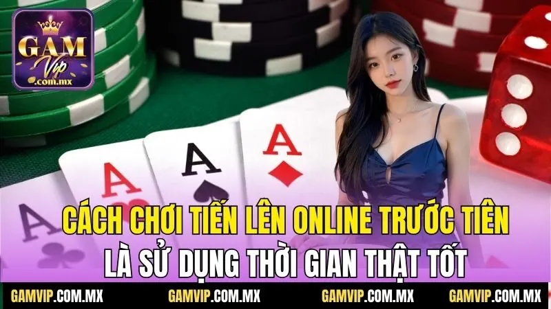 Cách Chơi Tiến Lên Online - Tổng Hợp Từ Cao Thủ Gamvip 7 Cách chơi tiến lên online trước tiên là sử dụng thời gian thật tốt