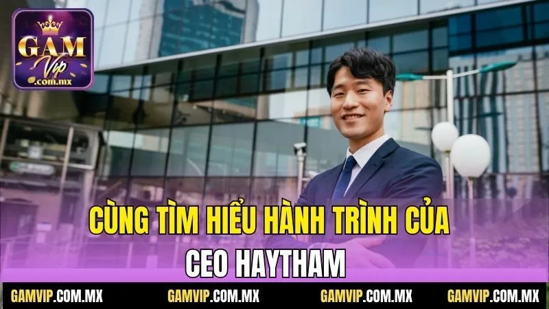 CEO Haytham – Người Đứng Sau Thành Công Của Gamvip 1 Cùng tìm hiểu hành trình của CEO Haytham