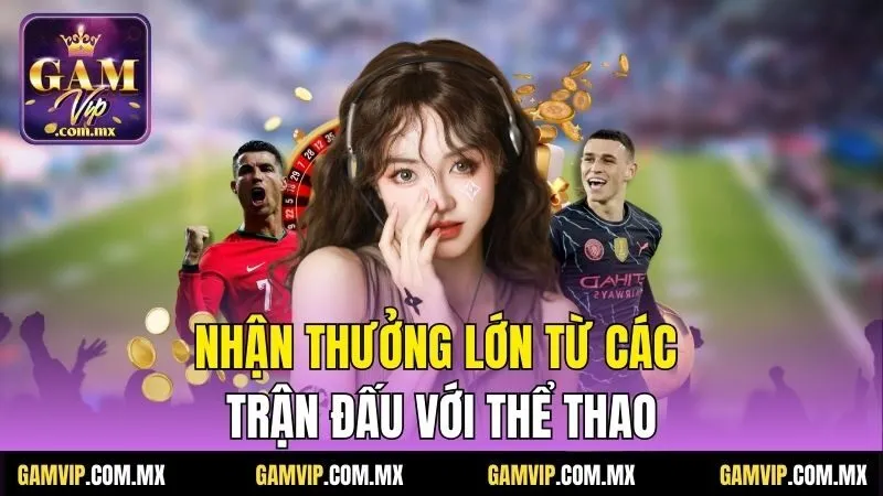 Gamvip 28 Nhận thưởng lớn từ các trận đấu với Thể Thao