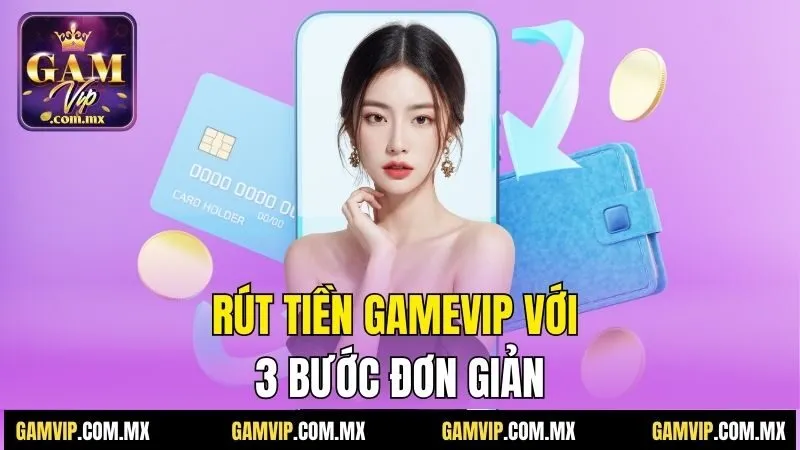 Rút Tiền Gamvip - Hướng Dẫn Đơn Giản, Nhận Tiền Tức Thì 3 Rút tiền Gamvip với 3 bước đơn giản