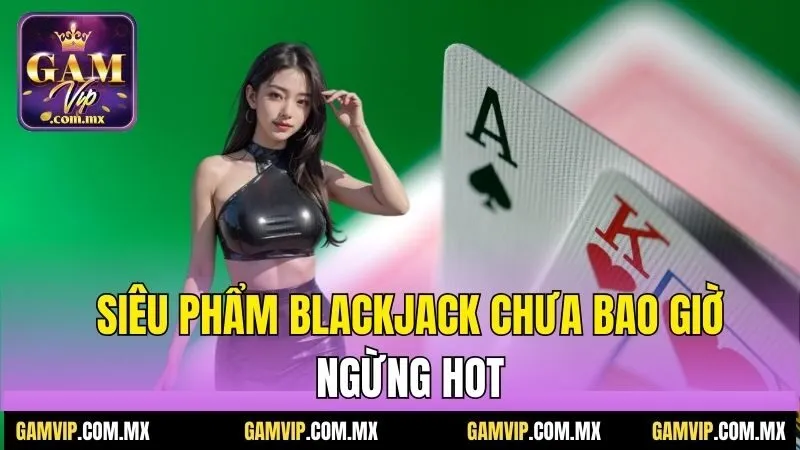 Luật Chơi Blackjack Gamvip - Tuyệt Chiêu Ăn Đậm Thắng Lớn 5 Siêu phẩm blackjack chưa bao giờ ngừng hot