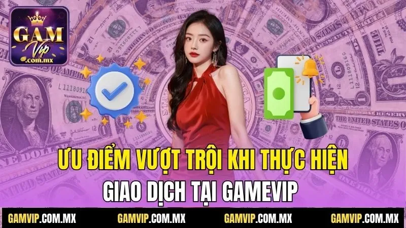 Rút Tiền Gamvip - Hướng Dẫn Đơn Giản, Nhận Tiền Tức Thì 1 Ưu điểm vượt trội khi thực hiện giao dịch tại Gamvip